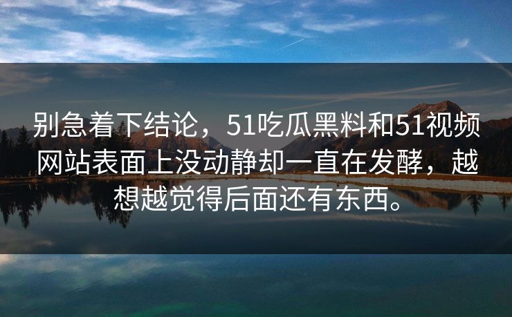 别急着下结论，51吃瓜黑料和51视频网站表面上没动静却一直在发酵，越想越觉得后面还有东西。