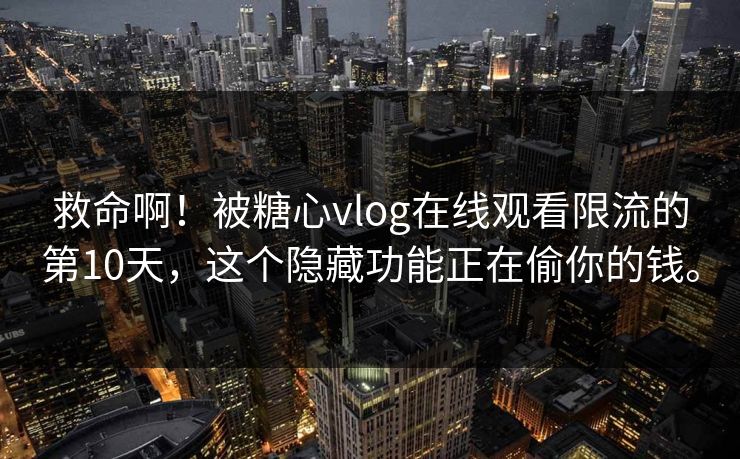 救命啊！被糖心vlog在线观看限流的第10天，这个隐藏功能正在偷你的钱。