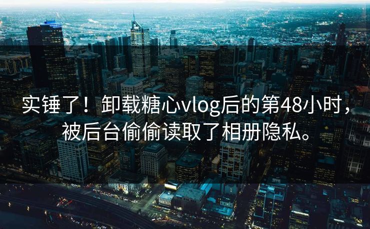 实锤了！卸载糖心vlog后的第48小时，被后台偷偷读取了相册隐私。