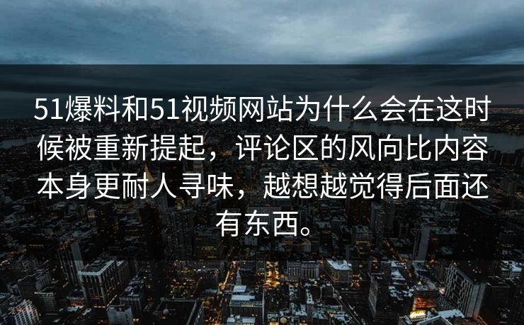 51爆料和51视频网站为什么会在这时候被重新提起，评论区的风向比内容本身更耐人寻味，越想越觉得后面还有东西。
