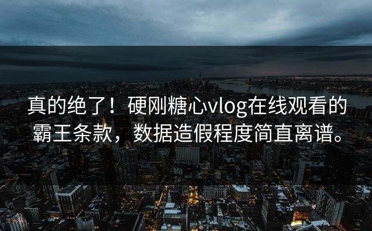真的绝了！硬刚糖心vlog在线观看的霸王条款，数据造假程度简直离谱。