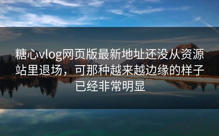 糖心vlog网页版最新地址还没从资源站里退场，可那种越来越边缘的样子已经非常明显