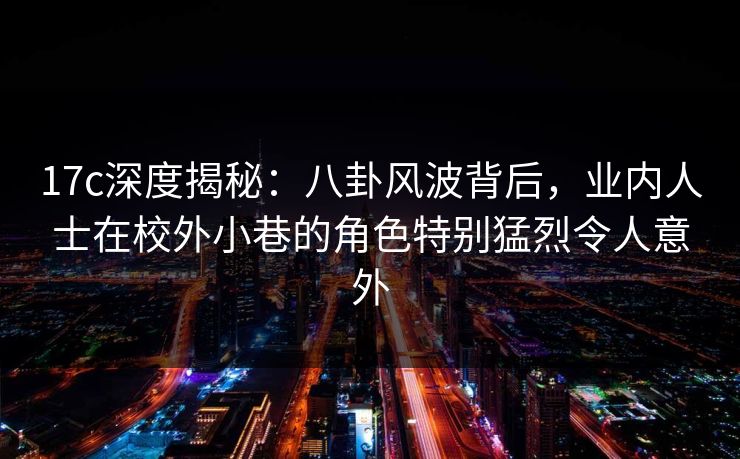 17c深度揭秘：八卦风波背后，业内人士在校外小巷的角色特别猛烈令人意外
