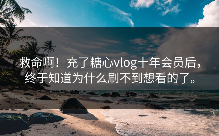 救命啊！充了糖心vlog十年会员后，终于知道为什么刷不到想看的了。