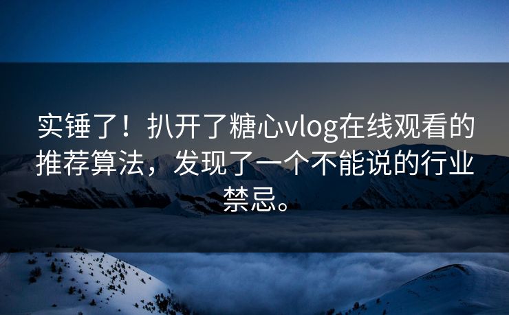 实锤了！扒开了糖心vlog在线观看的推荐算法，发现了一个不能说的行业禁忌。