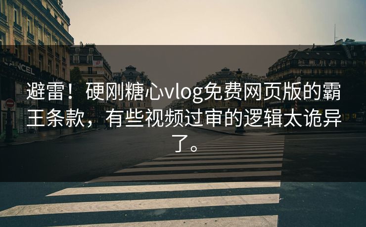 避雷！硬刚糖心vlog免费网页版的霸王条款，有些视频过审的逻辑太诡异了。