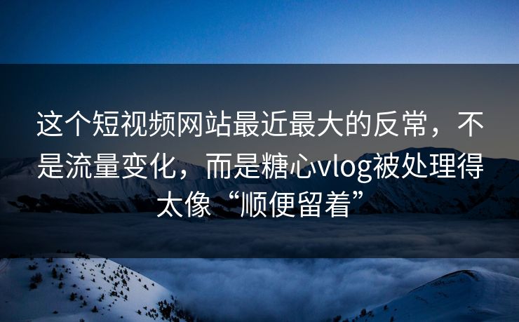 这个短视频网站最近最大的反常，不是流量变化，而是糖心vlog被处理得太像“顺便留着”