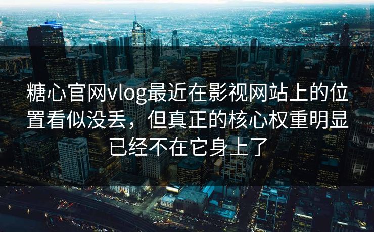 糖心官网vlog最近在影视网站上的位置看似没丢，但真正的核心权重明显已经不在它身上了