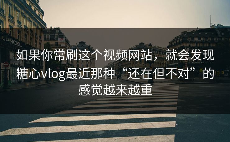 如果你常刷这个视频网站，就会发现糖心vlog最近那种“还在但不对”的感觉越来越重