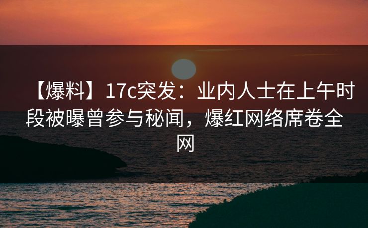 【爆料】17c突发：业内人士在上午时段被曝曾参与秘闻，爆红网络席卷全网