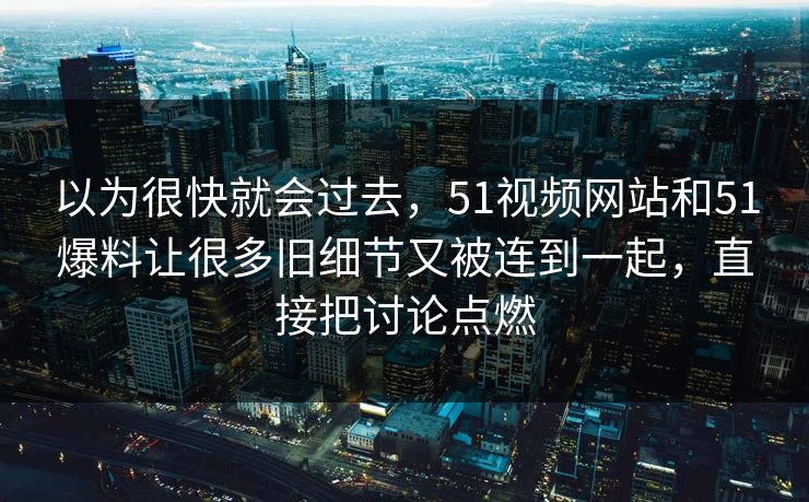 以为很快就会过去，51视频网站和51爆料让很多旧细节又被连到一起，直接把讨论点燃