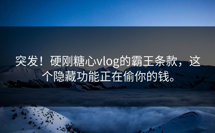 突发！硬刚<strong>糖心vlog</strong>的霸王条款，这个隐藏功能正在偷你的钱。