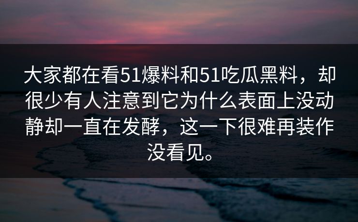 大家都在看51爆料和51吃瓜黑料，却很少有人注意到它为什么表面上没动静却一直在发酵，这一下很难再装作没看见。