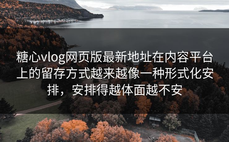 糖心vlog网页版最新地址在内容平台上的留存方式越来越像一种形式化安排，安排得越体面越不安