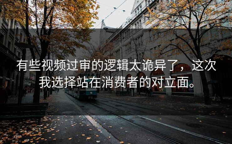 有些视频过审的逻辑太诡异了，这次我选择站在消费者的对立面。