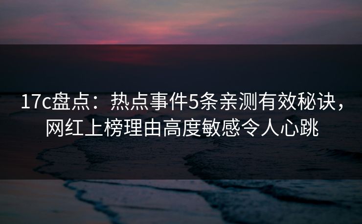 17c盘点：热点事件5条亲测有效秘诀，网红上榜理由高度敏感令人心跳