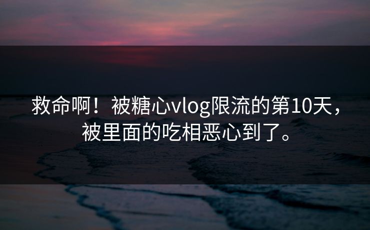 救命啊！被糖心vlog限流的第10天，被里面的吃相恶心到了。